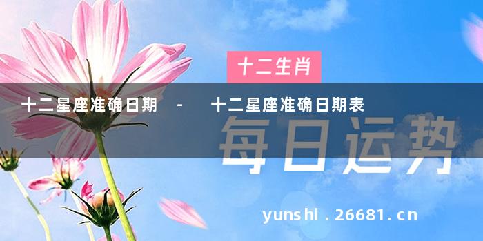 十二星座准确日期 - 十二星座准确日期表